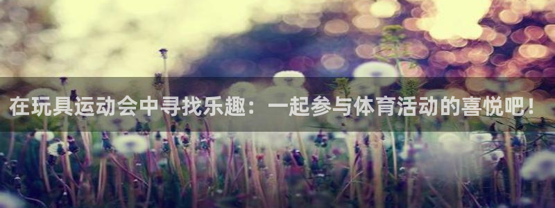 77体育：在玩具运动会中寻找乐趣：一起参与体育活动的喜悦吧！