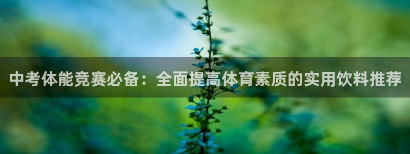 77体育官网：中考体能竞赛必备：全面提高体育素质的实用饮料推荐