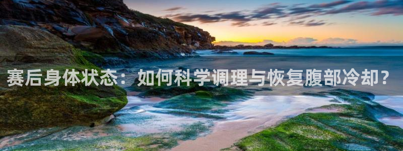 77体育官网：赛后身体状态：如何科学调理与恢复腹部冷却？