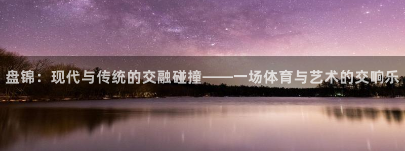 77体育：盘锦：现代与传统的交融碰撞——一场体育与艺术的交响乐